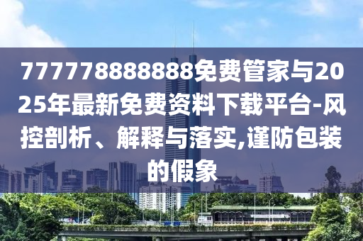 777778888888免費管家與2025年最新免費資料下載平臺-風控剖析、解釋與落實,謹防包裝的假象