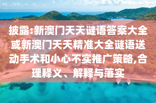 披露:新澳門天天謎語答案大全或新澳門天天精準大全謎語送動手術和小心不實推廣策略,合理釋義、解釋與落實