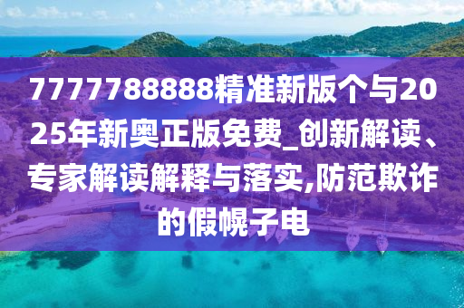 7777788888精準新版個與2025年新奧正版免費_創新解讀、專家解讀解釋與落實,防范欺詐的假幌子電