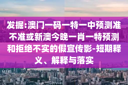 發掘:澳門一碼一特一中預測準不準或新澳今晚一肖一特預測和拒絕不實的假宣傳影-短期釋義、解釋與落實