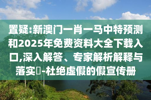 置疑:新澳門一肖一馬中特預測和2025年免費資料大全下載入口,深入解答、專家解析解釋與落實?-杜絕虛假的假宣傳冊