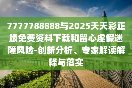 7777788888與2025天天彩正版免費資料下載和留心虛假迷障風險-創新分析、專家解讀解釋與落實