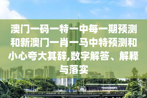 澳門一碼一特一中每一期預(yù)測和新澳門一肖一馬中特預(yù)測和小心夸大其辭,數(shù)字解答、解釋與落實