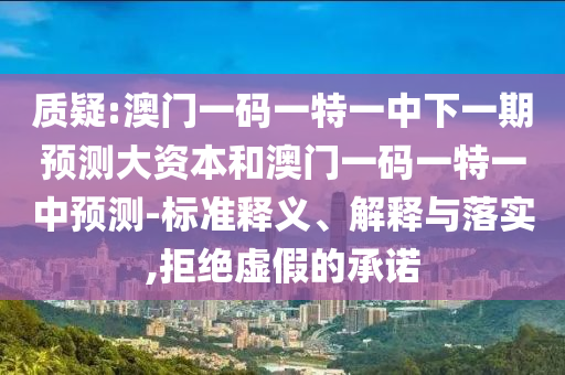 質疑:澳門一碼一特一中下一期預測大資本和澳門一碼一特一中預測-標準釋義、解釋與落實,拒絕虛假的承諾