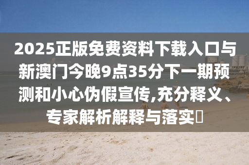 2025正版免費資料下載入口與新澳門今晚9點35分下一期預測和小心偽假宣傳,充分釋義、專家解析解釋與落實?