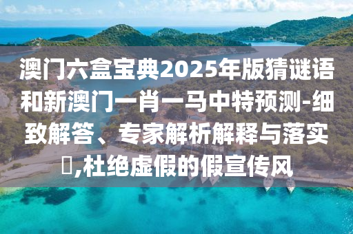 澳門六盒寶典2025年版猜謎語和新澳門一肖一馬中特預測-細致解答、專家解析解釋與落實?,杜絕虛假的假宣傳風
