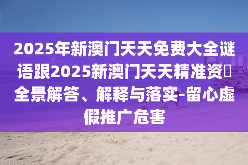 2025年新澳門天天免費(fèi)大全謎語跟2025新澳門天天精準(zhǔn)資枓全景解答、解釋與落實(shí)-留心虛假推廣危害