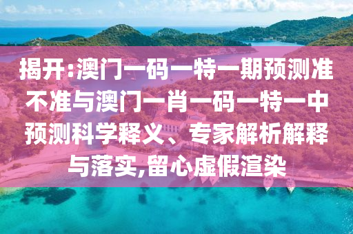 揭開:澳門一碼一特一期預測準不準與澳門一肖一碼一特一中預測科學釋義、專家解析解釋與落實,留心虛假渲染