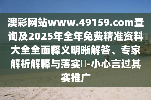 澳彩網站www.49159.соm查詢及2025年全年免費精準資料大全全面釋義明晰解答、專家解析解釋與落實?-小心言過其實推廣