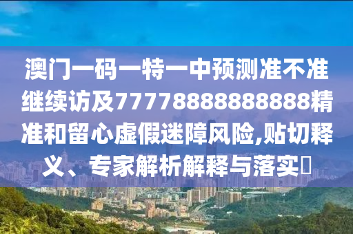 澳門一碼一特一中預(yù)測(cè)準(zhǔn)不準(zhǔn)繼續(xù)訪及77778888888888精準(zhǔn)和留心虛假迷障風(fēng)險(xiǎn),貼切釋義、專家解析解釋與落實(shí)?