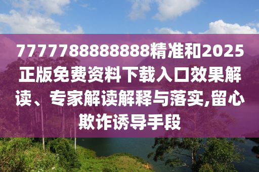 7777788888888精準(zhǔn)和2025正版免費(fèi)資料下載入口效果解讀、專家解讀解釋與落實(shí),留心欺詐誘導(dǎo)手段