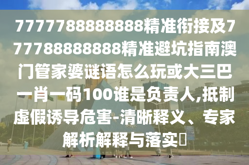 7777788888888精準銜接及777788888888精準避坑指南澳門管家婆謎語怎么玩或大三巴一肖一碼100誰是負責人,抵制虛假誘導危害-清晰釋義、專家解析解釋與落實?