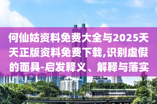 何仙姑資料免費大全與2025天天正版資料免費下載,識別虛假的面具-啟發釋義、解釋與落實
