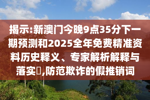 揭示:新澳門今晚9點35分下一期預測和2025全年免費精準資料歷史釋義、專家解析解釋與落實?,防范欺詐的假推銷詞