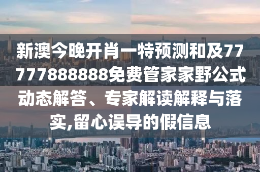 新澳今晚開肖一特預(yù)測和及77777888888免費管家家野公式動態(tài)解答、專家解讀解釋與落實,留心誤導的假信息