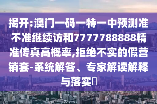 揭開:澳門一碼一特一中預測準不準繼續訪和7777788888精準傳真高概率,拒絕不實的假營銷套-系統解答、專家解讀解釋與落實?