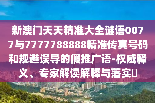 新澳門天天精準大全謎語0077與7777788888精準傳真號碼和規避誤導的假推廣語-權威釋義、專家解讀解釋與落實?