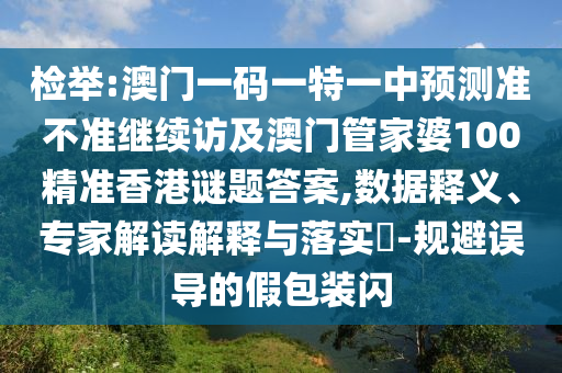 檢舉:澳門一碼一特一中預測準不準繼續訪及澳門管家婆100精準香港謎題答案,數據釋義、專家解讀解釋與落實?-規避誤導的假包裝閃