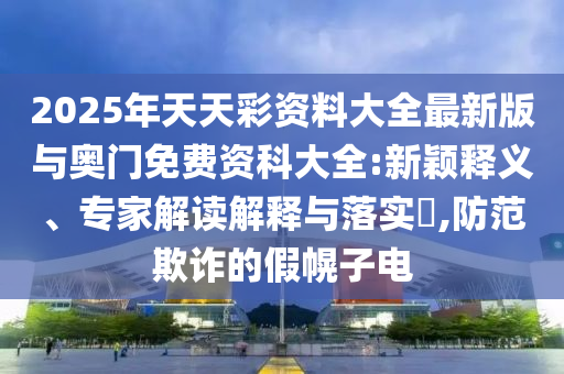 2025年天天彩資料大全最新版與奧門免費資科大全:新穎釋義、專家解讀解釋與落實?,防范欺詐的假幌子電