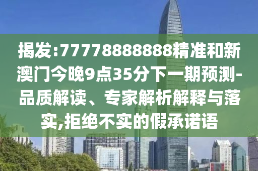 揭發:77778888888精準和新澳門今晚9點35分下一期預測-品質解讀、專家解析解釋與落實,拒絕不實的假承諾語
