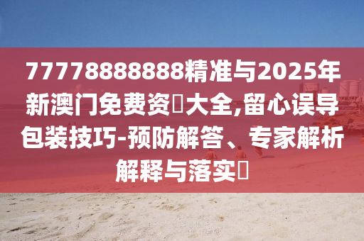 77778888888精準與2025年新澳門免費資枓大全,留心誤導包裝技巧-預防解答、專家解析解釋與落實?