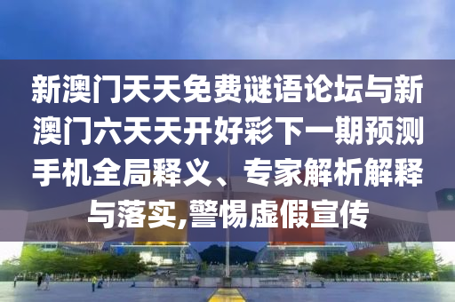 新澳門天天免費謎語論壇與新澳門六天天開好彩下一期預測手機全局釋義、專家解析解釋與落實,警惕虛假宣傳