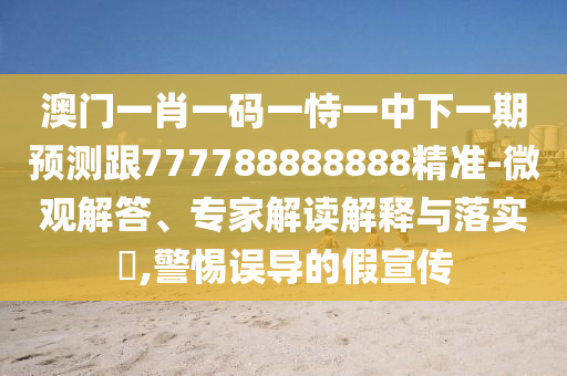 澳門一肖一碼一恃一中下一期預測跟777788888888精準-微觀解答、專家解讀解釋與落實?,警惕誤導的假宣傳