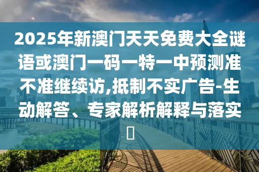2025年新澳門天天免費大全謎語或澳門一碼一特一中預(yù)測準(zhǔn)不準(zhǔn)繼續(xù)訪,抵制不實廣告-生動解答、專家解析解釋與落實?
