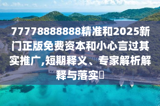77778888888精準和2025新門正版免費資本和小心言過其實推廣,短期釋義、專家解析解釋與落實?