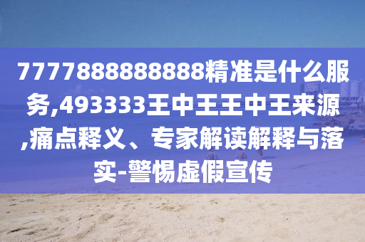 7777888888888精準是什么服務,493333王中王王中王來源,痛點釋義、專家解讀解釋與落實-警惕虛假宣傳