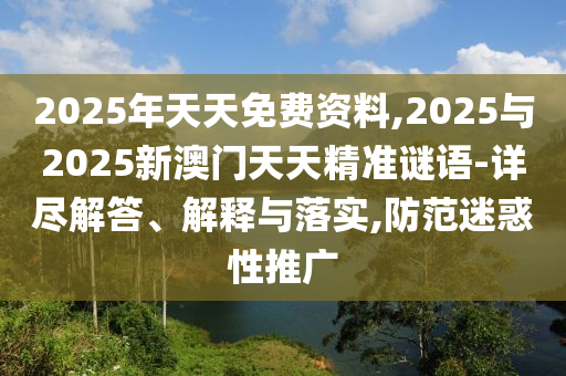 2025年天天免費資料,2025與2025新澳門天天精準謎語-詳盡解答、解釋與落實,防范迷惑性推廣