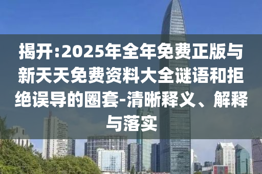 揭開:2025年全年免費正版與新天天免費資料大全謎語和拒絕誤導的圈套-清晰釋義、解釋與落實