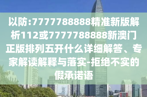 以防:7777788888精準新版解析112或7777788888新澳門正版排列五開什么詳細解答、專家解讀解釋與落實-拒絕不實的假承諾語