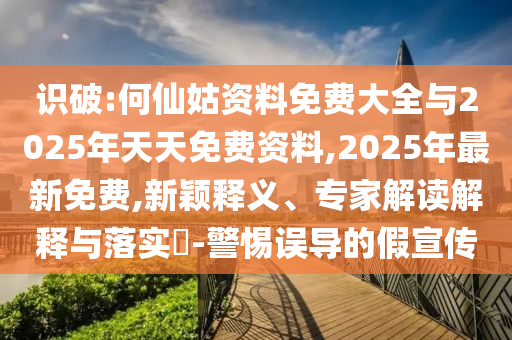 識(shí)破:何仙姑資料免費(fèi)大全與2025年天天免費(fèi)資料,2025年最新免費(fèi),新穎釋義、專家解讀解釋與落實(shí)?-警惕誤導(dǎo)的假宣傳