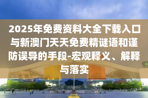 2025年免費資料大全下載入口與新澳門天天免費精謎語和謹防誤導的手段-宏觀釋義、解釋與落實