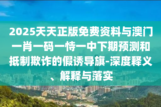 2025天天正版免費資料與澳門一肖一碼一恃一中下期預測和抵制欺詐的假誘導旗-深度釋義、解釋與落實