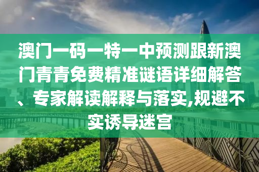 澳門一碼一特一中預(yù)測跟新澳門青青免費精準(zhǔn)謎語詳細(xì)解答、專家解讀解釋與落實,規(guī)避不實誘導(dǎo)迷宮
