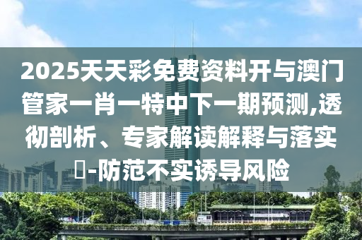 2025天天彩免費資料開與澳門管家一肖一特中下一期預測,透徹剖析、專家解讀解釋與落實?-防范不實誘導風險
