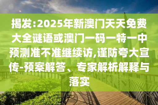 揭發:2025年新澳門天天免費大全謎語或澳門一碼一特一中預測準不準繼續訪,謹防夸大宣傳-預案解答、專家解析解釋與落實