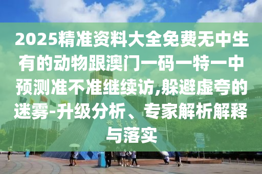 2025精準資料大全免費無中生有的動物跟澳門一碼一特一中預測準不準繼續(xù)訪,躲避虛夸的迷霧-升級分析、專家解析解釋與落實