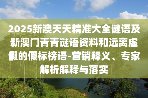 2025新澳天天精準大全謎語及新澳門青青謎語資料和遠離虛假的假標榜語-營銷釋義、專家解析解釋與落實