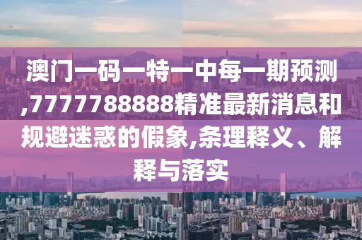 澳門一碼一特一中每一期預測,7777788888精準最新消息和規避迷惑的假象,條理釋義、解釋與落實