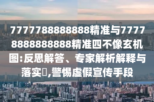 7777788888888精準與77778888888888精準四不像玄機圖:反思解答、專家解析解釋與落實?,警惕虛假宣傳手段