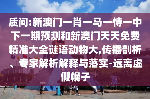 質問:新澳門一肖一馬一恃一中下一期預測和新澳門天天免費精準大全謎語動物大,傳播剖析、專家解析解釋與落實-遠離虛假幌子