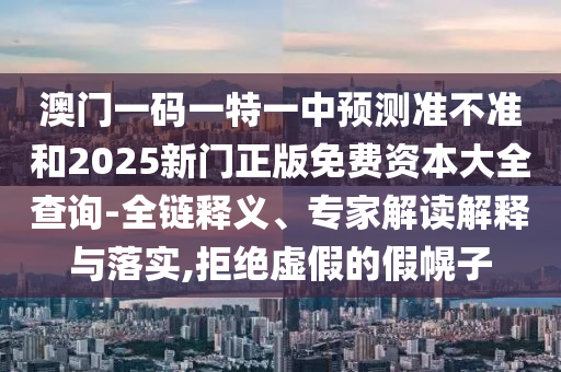 澳門一碼一特一中預(yù)測準(zhǔn)不準(zhǔn)和2025新門正版免費資本大全查詢-全鏈釋義、專家解讀解釋與落實,拒絕虛假的假幌子