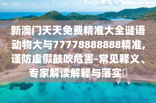 新澳門天天免費精準大全謎語動物大與77778888888精準,謹防虛假鼓吹危害-常見釋義、專家解讀解釋與落實?