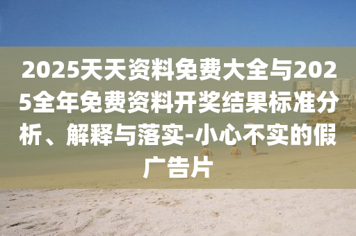 2025天天資料免費大全與2025全年免費資料開獎結果標準分析、解釋與落實-小心不實的假廣告片