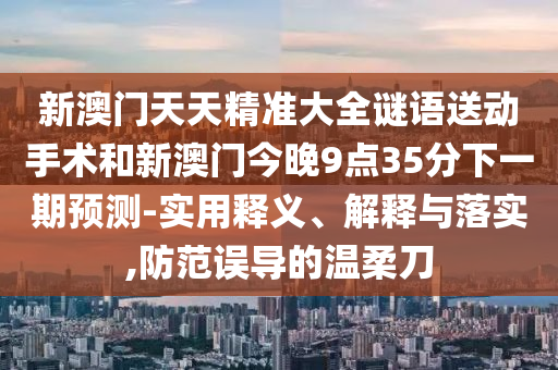 新澳門天天精準大全謎語送動手術和新澳門今晚9點35分下一期預測-實用釋義、解釋與落實,防范誤導的溫柔刀