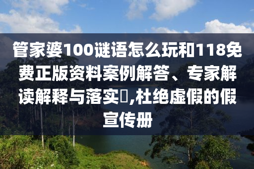 管家婆100謎語怎么玩和118免費正版資料案例解答、專家解讀解釋與落實?,杜絕虛假的假宣傳冊