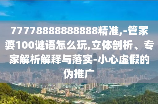 77778888888888精準,-管家婆100謎語怎么玩,立體剖析、專家解析解釋與落實-小心虛假的偽推廣